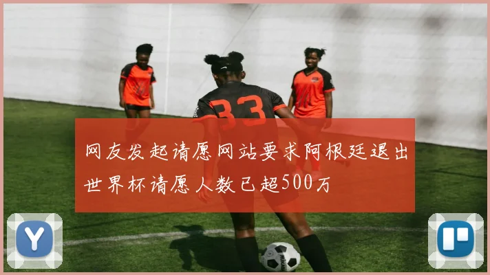 网友发起请愿网站要求阿根廷退出世界杯请愿人数已超500万