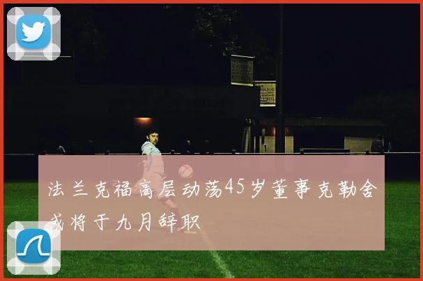 法兰克福高层动荡45岁董事克勒舍或将于九月辞职