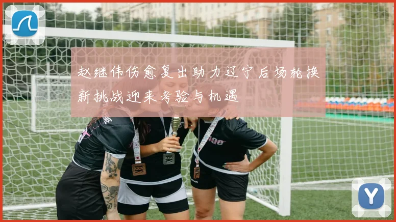 赵继伟伤愈复出助力辽宁后场轮换新挑战迎来考验与机遇