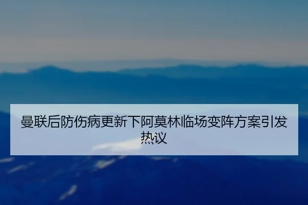 曼联后防伤病更新下阿莫林临场变阵方案引发热议 - HUAQIUapp